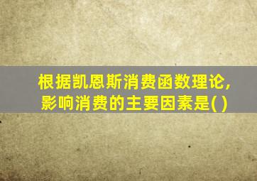 根据凯恩斯消费函数理论,影响消费的主要因素是( )